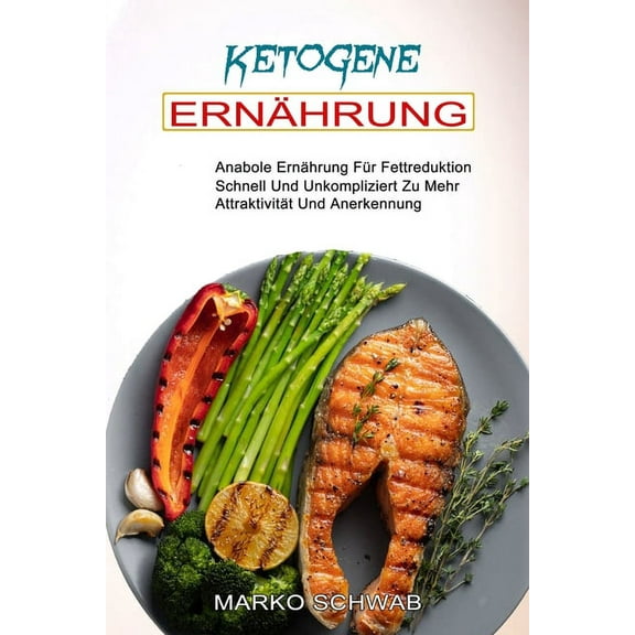 Ketogene Ernährung: Anabole Ernährung Für Fettreduktion (Schnell Und Unkompliziert Zu Mehr Attraktivität Und Anerkennung, (Paperback)