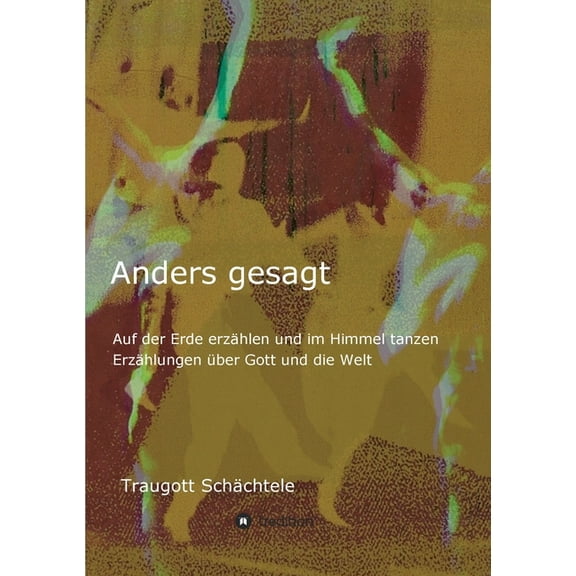 Anders gesagt: Auf der Erde erzählen und im Himmel tanzen. Erzählungen über Gott und die Welt (Paperback)