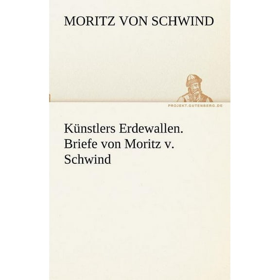 Kunstlers Erdewallen. Briefe Von Moritz V. Schwind (Paperback)