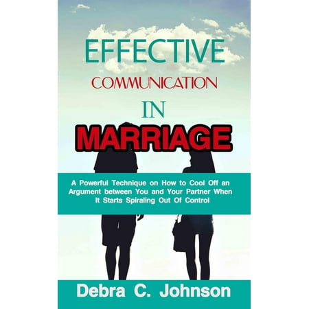 Effective Communication In Marriage: A Powerful Technique on How to Cool Off an Argument between You and Your Partner When It Starts Spiraling Out Of Control -