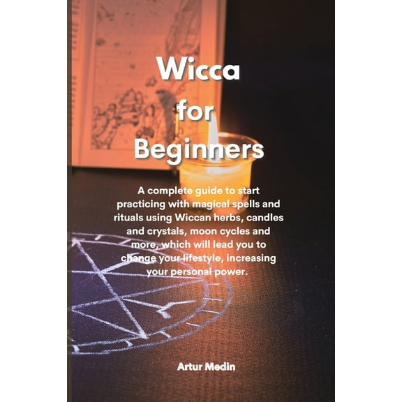 Wicca for Beginners: A complete guide to start practicing with magical spells and rituals using Wiccan herbs, candles and crystals, moon cycles and more, which will lead you to change your lifestyle,