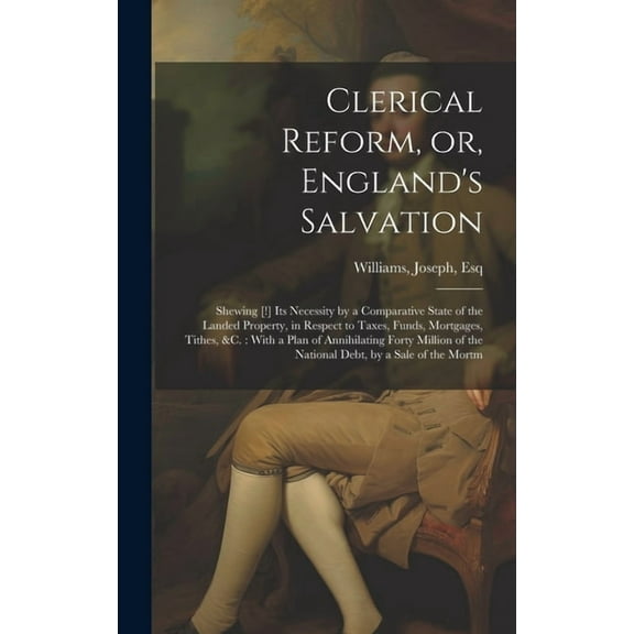 Clerical Reform, or, England's Salvation: Shewing [!] its Necessity by a Comparative State of the Landed Property, in Re, (Hardcover)