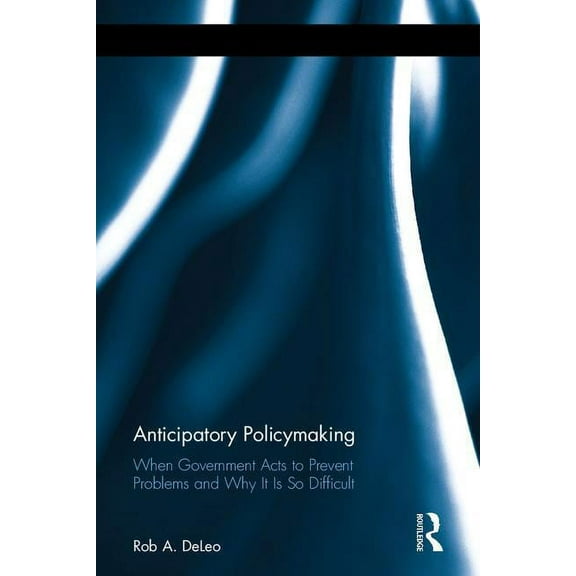 Routledge Research in Public Administrat Anticipatory Policymaking: When Government Acts to Prevent Problems and Why It Is So Difficult, (Hardcover)