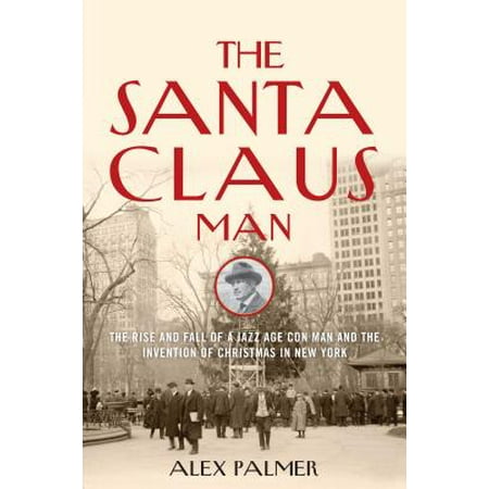 The Santa Claus Man : The Rise and Fall of a Jazz Age Con Man and the Invention of Christmas in New