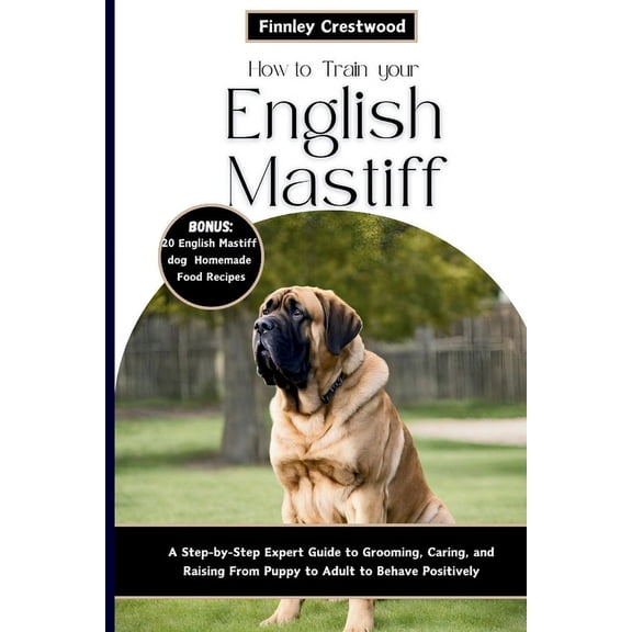 How to Train Your English Mastiff: A Step-by-Step Expert Guide to Grooming, Caring, and Raising a Giant Breed Dog from Puppy to Adult to Behave Positively (Paperback)