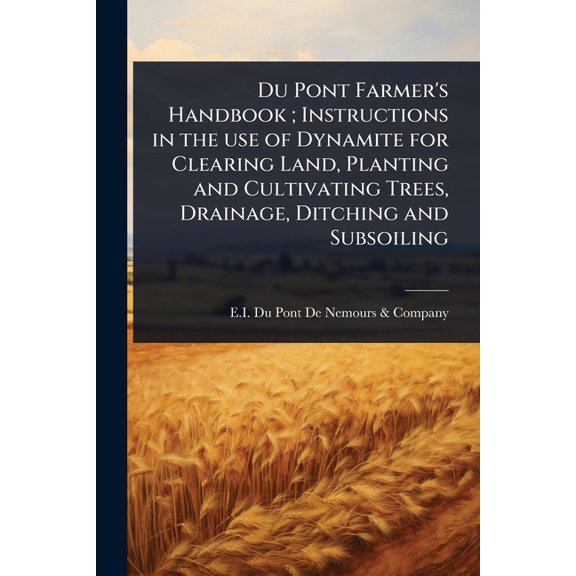 Du Pont Farmer's Handbook; Instructions in the use of Dynamite for Clearing Land, Planting and Cultivating Trees, Draina, (Paperback)