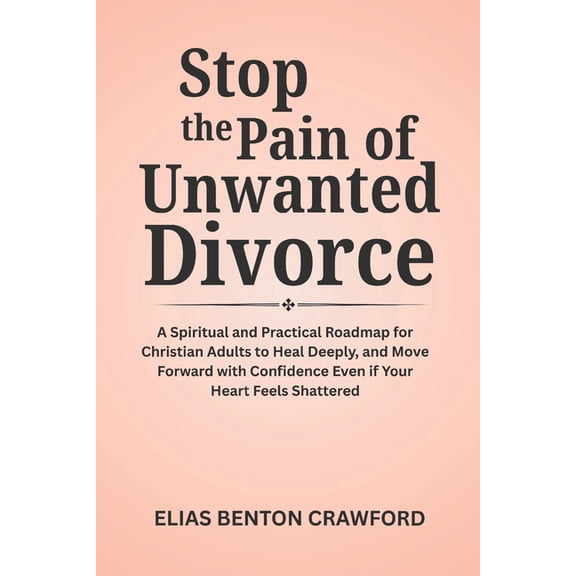 Stop the Pain of Unwanted Divorce: A Spiritual and Practical Roadmap for Christian Adults to Heal Deeply, and Move Forwa, (Paperback)