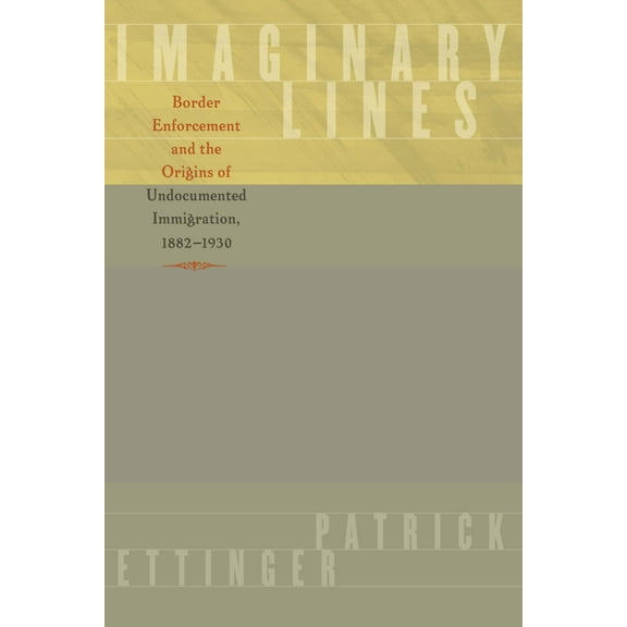 Imaginary Lines : Border Enforcement and the Origins of Undocumented Immigration, 1882-1930 (Paperback)