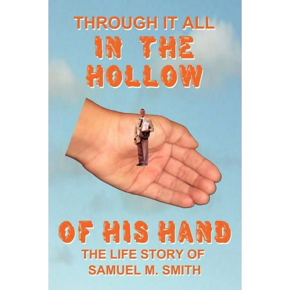 Through It All in the Hollow of His Hand: The Life Story of Samuel M. Smith