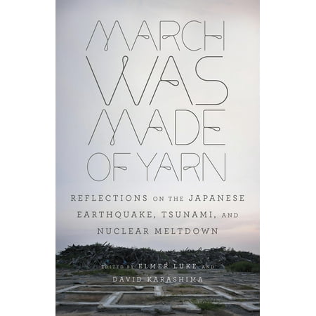 March Was Made of Yarn : Reflections on the Japanese Earthquake, Tsunami, and Nuclear