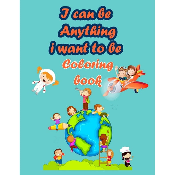 Download I Can Be Anything I Want To Be Coloring Book Jobs Coloring Book For Kids To Improve Their Skills In Coloring And To Know The Future Jobs Paperback Walmart Com Walmart Com