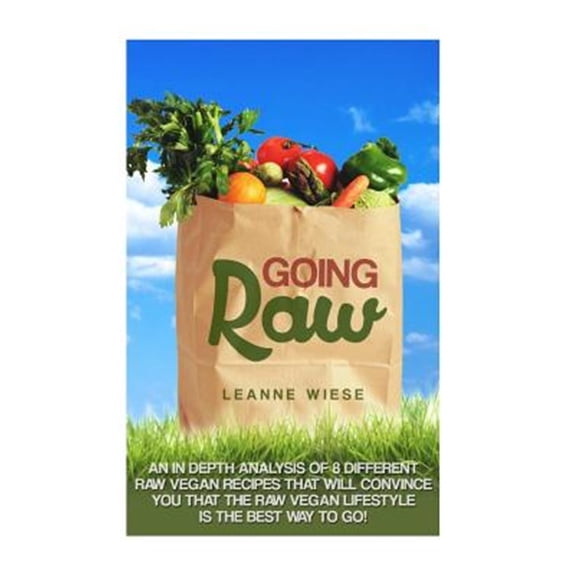 Pre-Owned Going Raw : An In-depth Analysis of 8 Different Raw Vegan Recipes That Will Convince You That the Raw Vegan Lifestyle Is the Best Way to Go