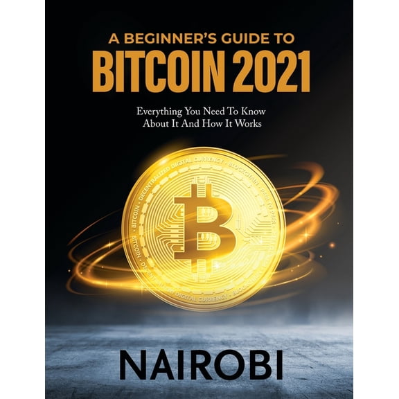 A Beginner's Guide to Bitcoin 2021: Everything You Need To Know About It And How It Works, (Paperback)