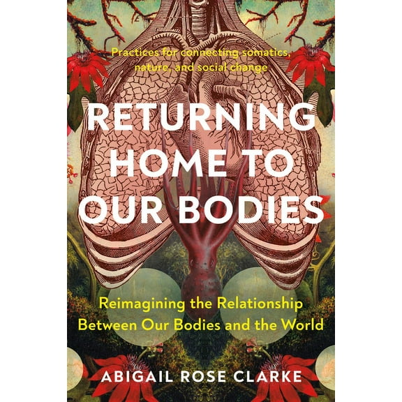 Returning Home to Our Bodies: Reimagining the Relationship Between Our Bodies and the World--Practices for Connecting So, (Paperback)