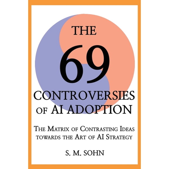 The 69 Controversies of AI Adoption: The Matrix of Contrasting Ideas towards the Art of AI Strategy, (Paperback)