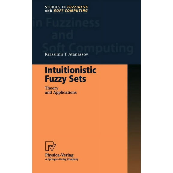 Studies in Fuzziness and Soft Computing Intuitionistic Fuzzy Sets: Theory and Applications, Book 35, (Hardcover)