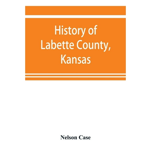 History of Labette County, Kansas, from the first settlement to the close of 1892, (Paperback)