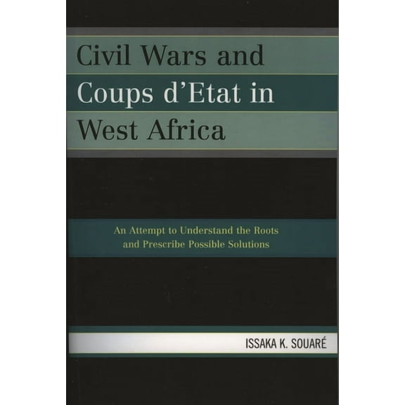 Civil Wars and Coups d'Etat in West Africa: An Attempt to Understand the Roots and Prescribe Possible Solutions, (Paperback)
