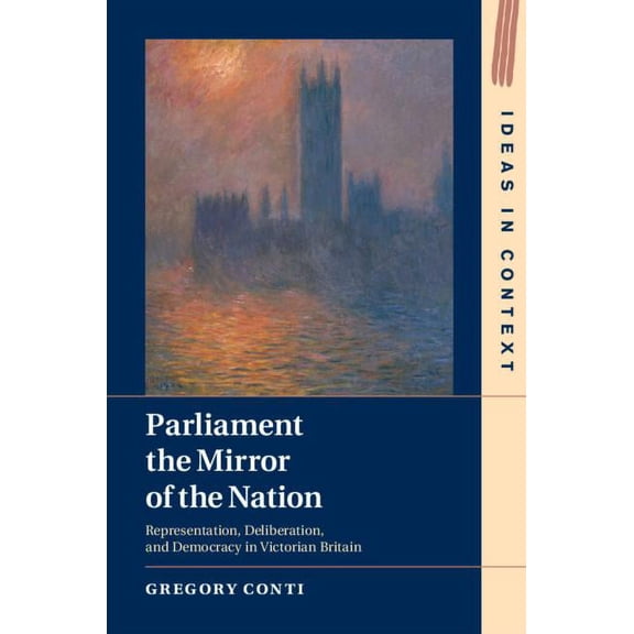 Ideas in Context Parliament the Mirror of the Nation: Representation, Deliberation, and Democracy in Victorian Britain, Book 119, (Hardcover)