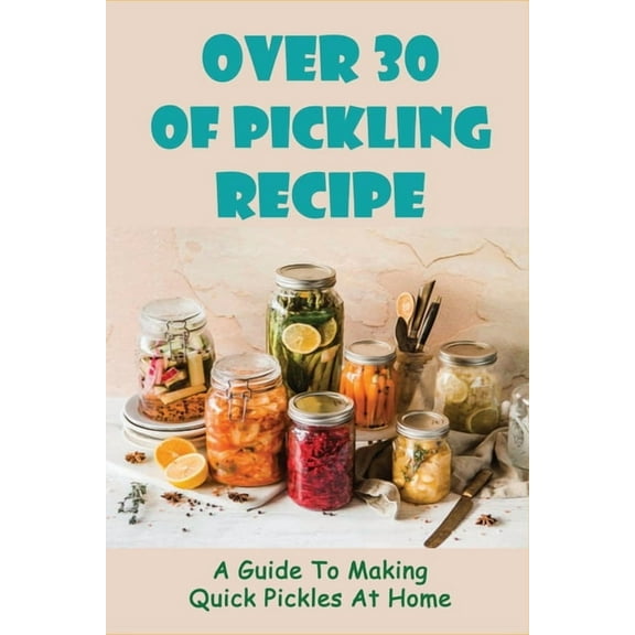Over 30 Of Pickling Recipe: A Guide To Making Quick Pickles At Home: How To Quick Pickle Vegetables (Paperback) by Soraya Aievoli