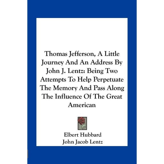 Thomas Jefferson, A Little Journey And An Address By John J. Lentz: Being Two Attempts To Help Perpetuate The Memory And, (Paperback)