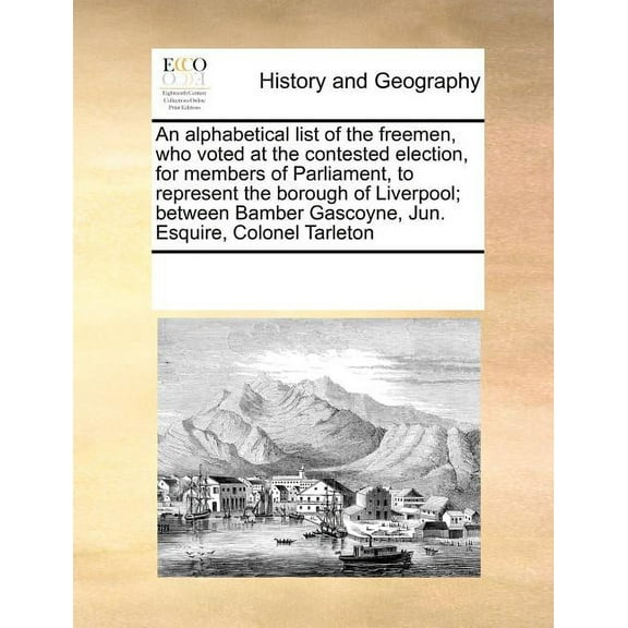 An Alphabetical List of the Freemen, Who Voted at the Contested Election, for Members of Parliament, to Represent the Borough of Liverpool; Between Bamber Gascoyne, Jun. Esquire, Colonel Tarleton (Paperback)