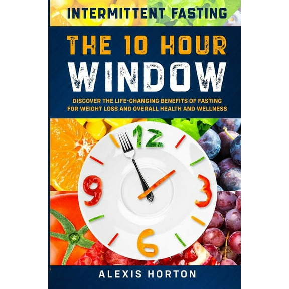 Intermittent Fasting: The 10 Hour Window: Discover The Life-Changing Benefits of Fasting For Weight Loss and Overall Hea, (Paperback)