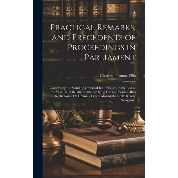 Practical Remarks, and Precedents of Proceedings in Parliament: Comprising the Standing Orders of Both Houses, to the End of the Year 1801; Relative to the Applying For, and Passing, Bills for Inclosi