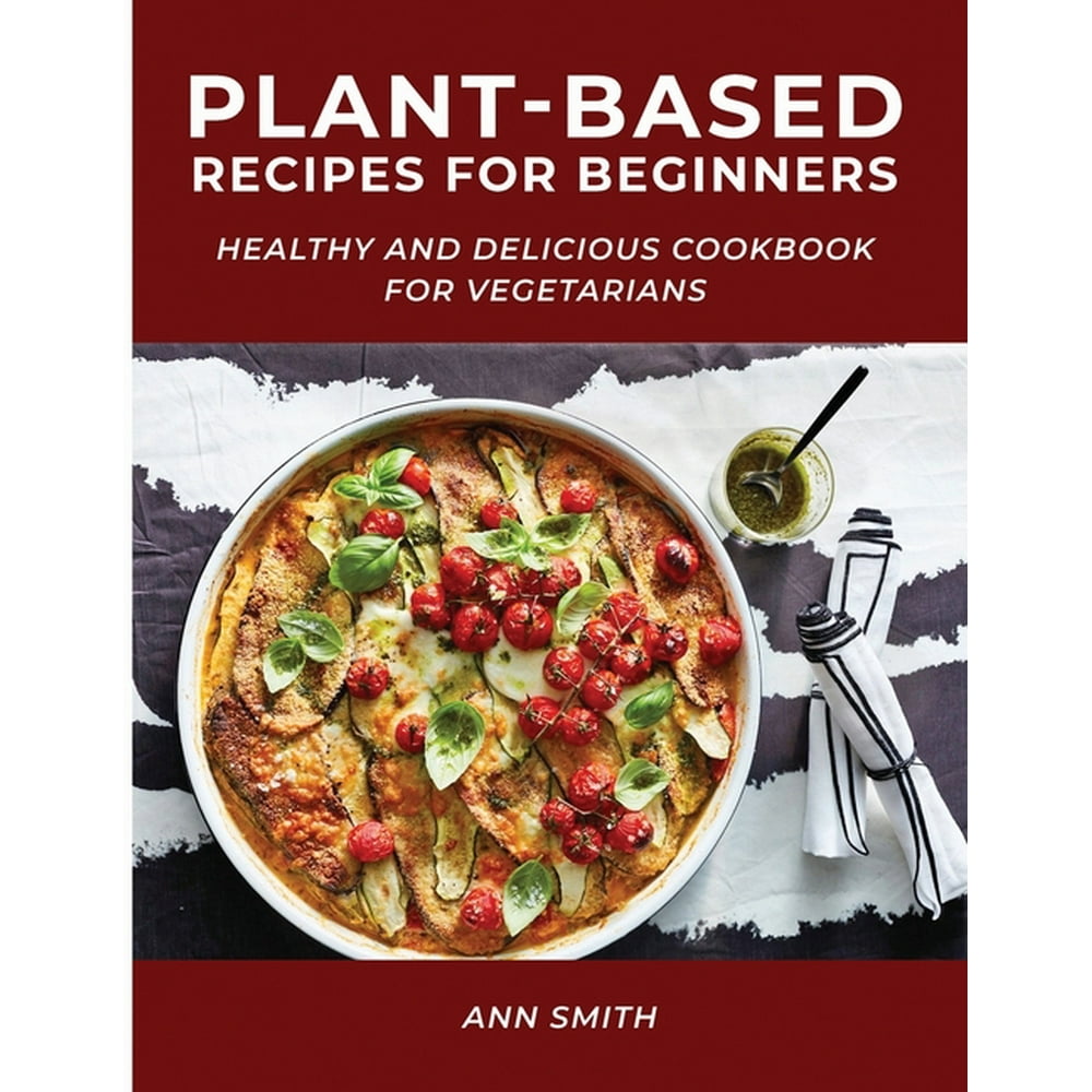 Plant-Based Recipes for Beginners: Healthy and Delicious Cookbook for ...