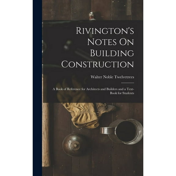 Rivington's Notes On Building Construction: A Book of Reference for Architects and Builders and a Text-Book for Students (Hardcover)