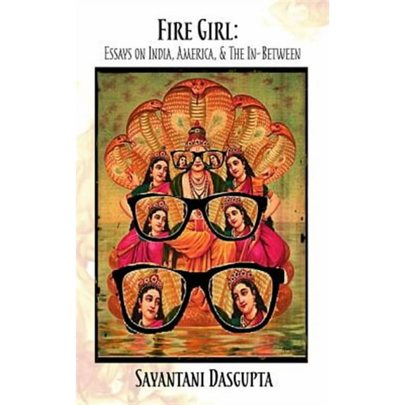 Fire Girl: Essays on India, America, and the In-Between -- Sayantani Dasgupta