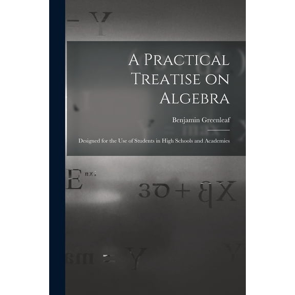 A Practical Treatise on Algebra : Designed for the Use of Students in High Schools and Academies