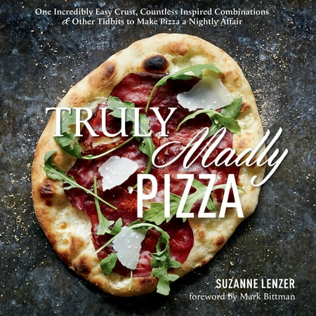 Truly Madly Pizza : One Incredibly Easy Crust, Countless Inspired Combinations & Other Tidbits to Make Pizza a Nightly