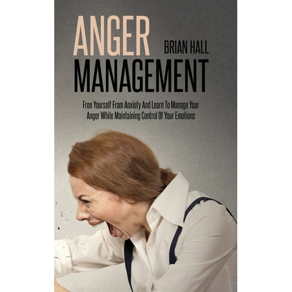 Anger Management: Free Yourself From Anxiety And Learn To Manage Your Anger While Maintaining Control Of Your Emotions (Hardcover)