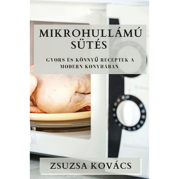 MikrohullÃ¡mÃº SÃ¼tÃ©s: Gyors Ã©s KÃ¶nnyű Receptek a Modern KonyhÃ¡ban, (Paperback)