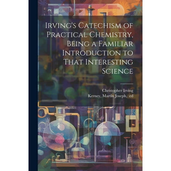 Irving's Catechism of Practical Chemistry, Being a Familiar Introduction to That Interesting Science (Paperback)