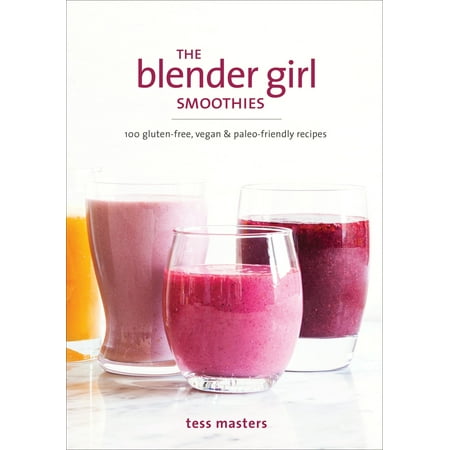 The Blender Girl Smoothies : 100 Gluten-Free, Vegan, and Paleo-Friendly (Best Blender Juice Recipes)