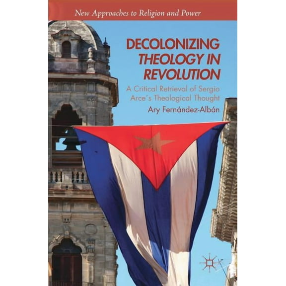 New Approaches to Religion and Power Decolonizing Theology in Revolution: A Critical Retrieval of Sergio ArceÂ´s Theological Thought, (Hardcover)