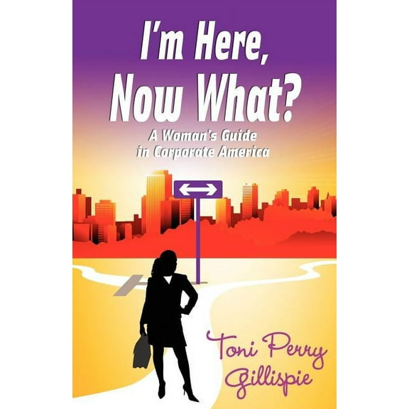 I'm Here, Now What? - A Woman's Guide to Corporate America, (Paperback)