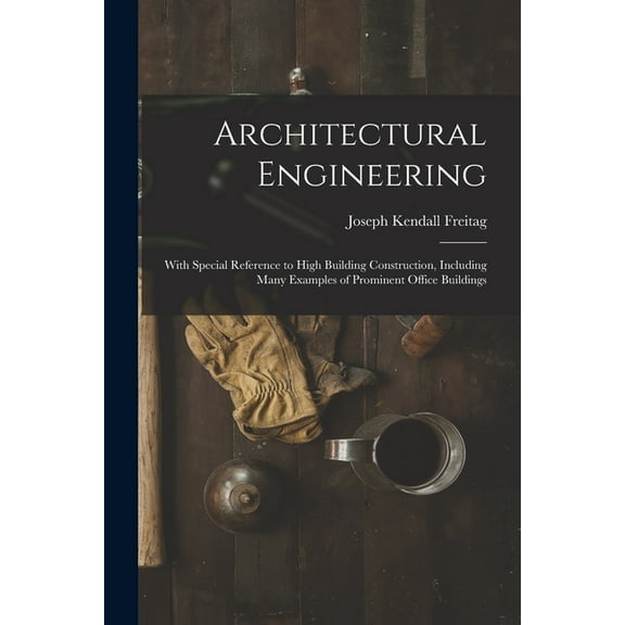 Architectural Engineering : With Special Reference to High Building Construction, Including Many Examples of Prominent Office Buildings (Paperback)