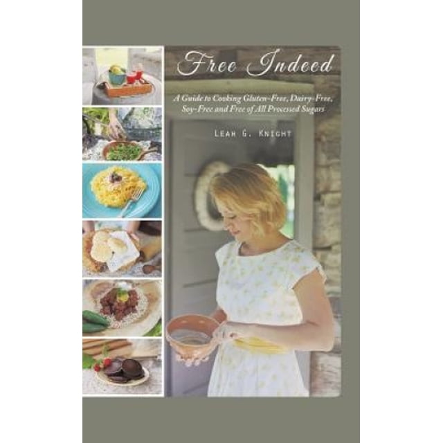 Free Indeed: A Guide to Cooking Gluten-Free, Dairy-Free, Soy-Free and Free of All Processed Sugars