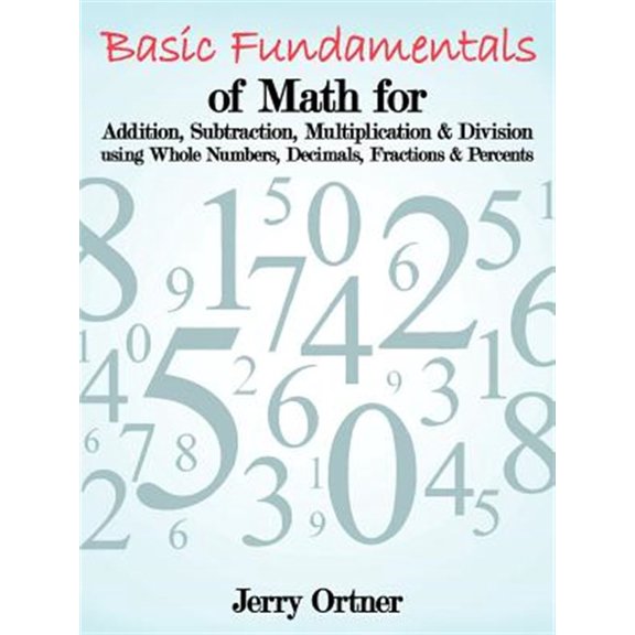 Pre-Owned Basic Fundamentals of Math for Addition, Subtraction, Multiplication & Division Using Whole Numbers, Decimals, Fractions & Percents. (Paperback)