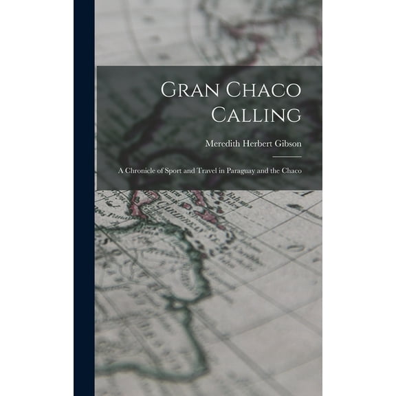 Gran Chaco Calling; a Chronicle of Sport and Travel in Paraguay and the Chaco, (Hardcover)