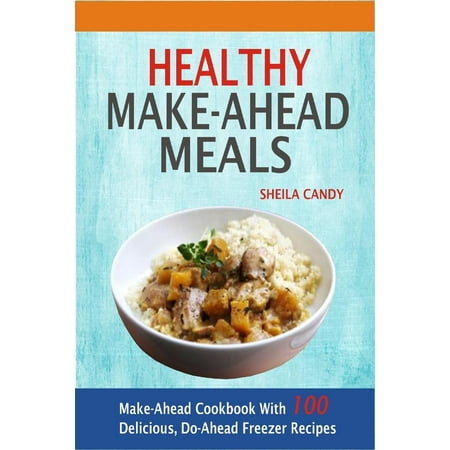 Healthy Make-Ahead Meals: Make-Ahead Cookbook With 100 Delicious, Do-Ahead Freezer Recipes -