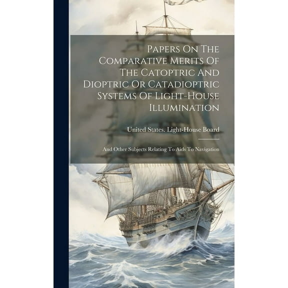 Papers On The Comparative Merits Of The Catoptric And Dioptric Or Catadioptric Systems Of Light-house Illumination : And Other Subjects Relating To Aids To Navigation (Hardcover)