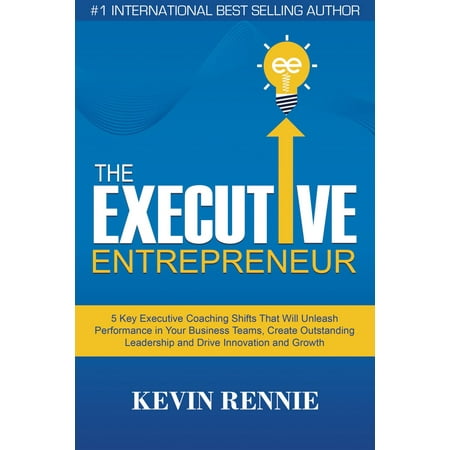 The Executive Entrepreneur:5 Key Executive Coaching Shifts That Will Unleash Performance in Your Business Teams, Create Outstanding Leadership and Drive Innovation and Growth -