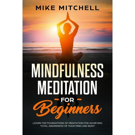 Mindfulness Meditation for Beginners Learn the Foundations of Meditation for Achieving Total Awareness of Your Mind and Body -