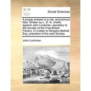 A Proper Answer to a Vile, Anonymous Libel. Written by L. D. N. Chiefly Against John Lockman, Secretary to the Society of the Free British Fishery. in a Letter to Slingsby Bethell, Esq; President of the Said Society. (Paperback)