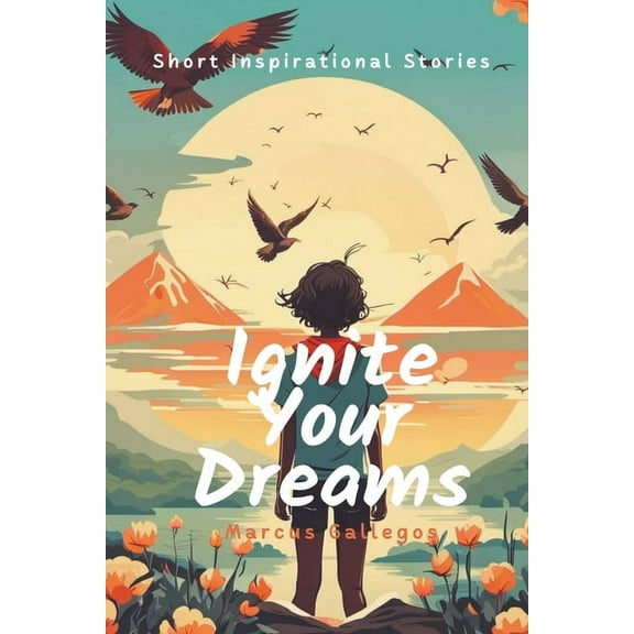 Ignite Your Dreams: Short Inspirational Stories to Motivate Kids and Teenagers Hearts, (Paperback)