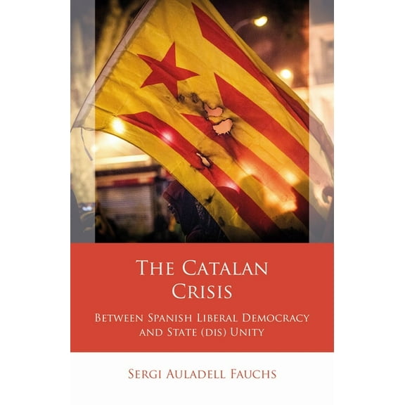 Iberian and Latin American Studies: The Catalan Crisis : Between Spanish Liberal Democracy and State (dis) Unity (Hardcover)